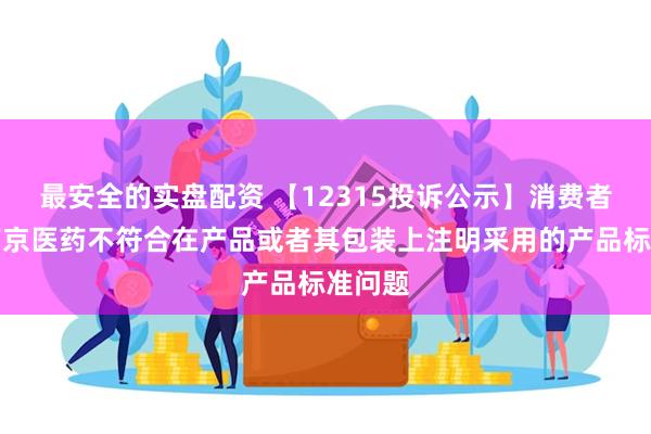 最安全的实盘配资 【12315投诉公示】消费者投诉南京医药不符合在产品或者其包装上注明采用的产品标准问题