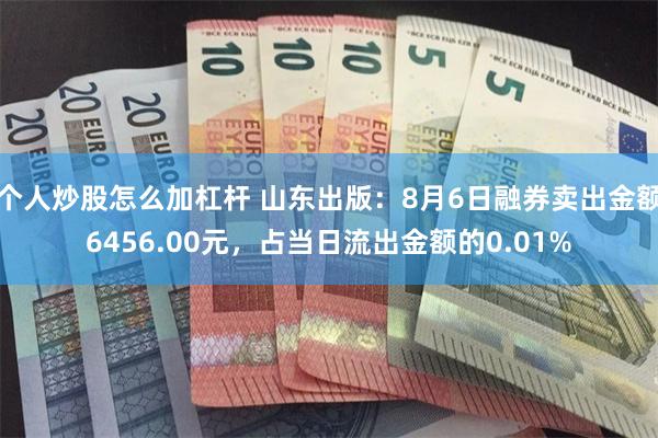 个人炒股怎么加杠杆 山东出版：8月6日融券卖出金额6456.00元，占当日流出金额的0.01%