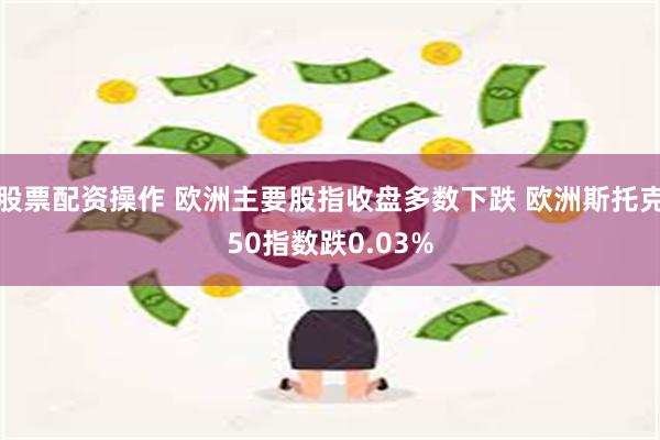 股票配资操作 欧洲主要股指收盘多数下跌 欧洲斯托克50指数跌0.03%