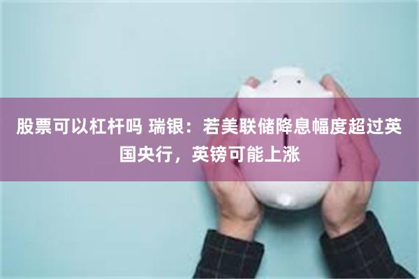 股票可以杠杆吗 瑞银：若美联储降息幅度超过英国央行，英镑可能上涨