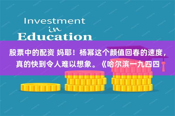 股票中的配资 妈耶！杨幂这个颜值回春的速度，真的快到令人难以想象。《哈尔滨一九四四