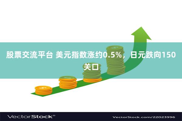 股票交流平台 美元指数涨约0.5%，日元跌向150关口