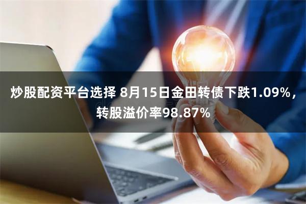 炒股配资平台选择 8月15日金田转债下跌1.09%，转股溢价率98.87%