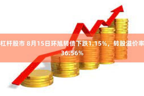 杠杆股市 8月15日环旭转债下跌1.15%，转股溢价率36.56%