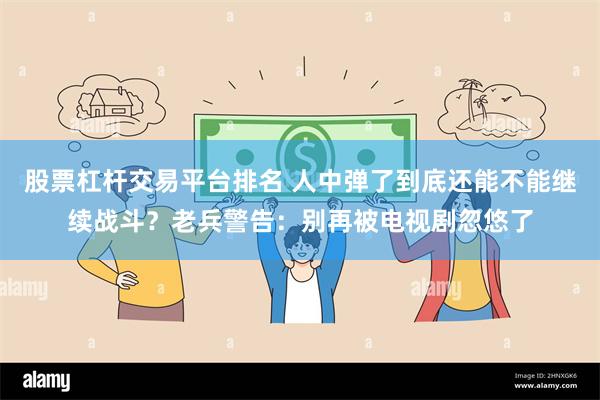 股票杠杆交易平台排名 人中弹了到底还能不能继续战斗？老兵警告：别再被电视剧忽悠了