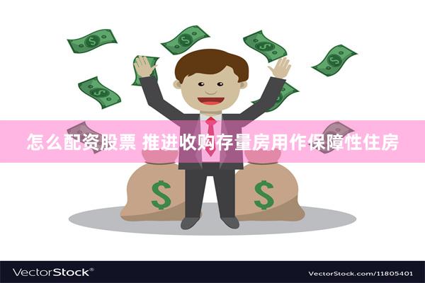 怎么配资股票 推进收购存量房用作保障性住房