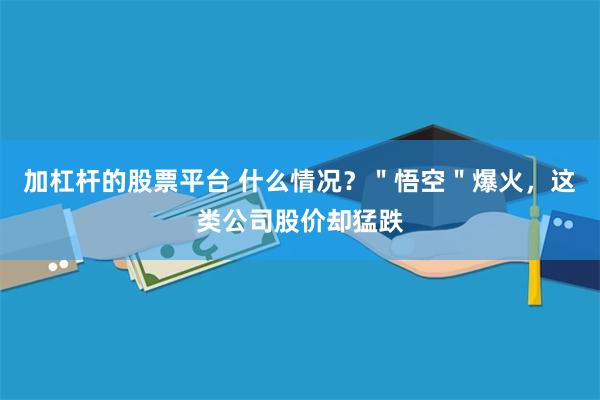 加杠杆的股票平台 什么情况？＂悟空＂爆火，这类公司股价却猛跌