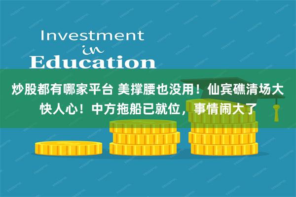 炒股都有哪家平台 美撑腰也没用！仙宾礁清场大快人心！中方拖船已就位，事情闹大了