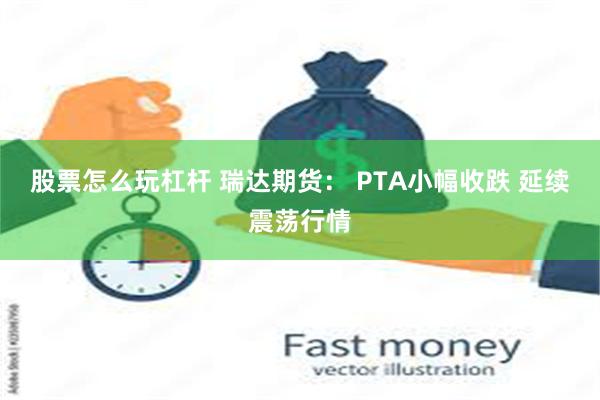 股票怎么玩杠杆 瑞达期货： PTA小幅收跌 延续震荡行情