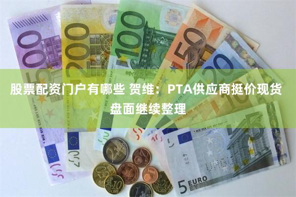 股票配资门户有哪些 贺维：PTA供应商挺价现货 盘面继续整理