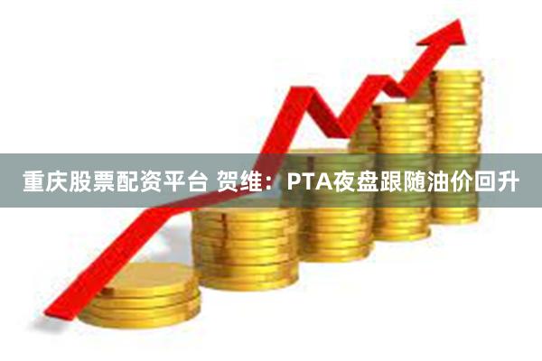 重庆股票配资平台 贺维：PTA夜盘跟随油价回升