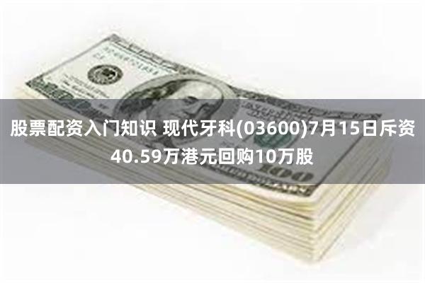 股票配资入门知识 现代牙科(03600)7月15日斥资40.59万港元回购10万股