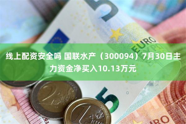 线上配资安全吗 国联水产（300094）7月30日主力资金净买入10.13万元