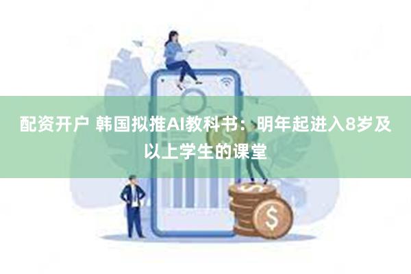 配资开户 韩国拟推AI教科书：明年起进入8岁及以上学生的课堂