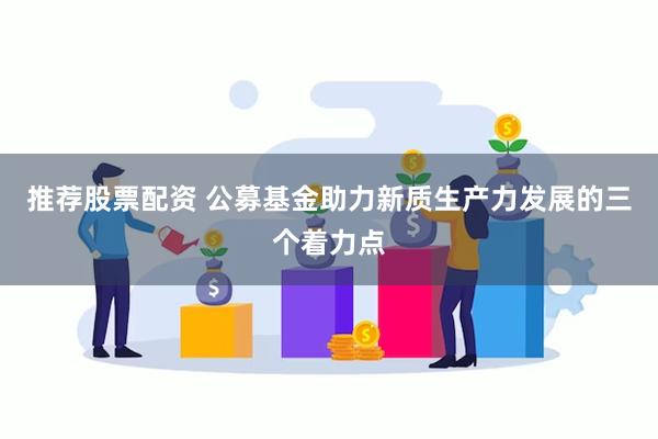 推荐股票配资 公募基金助力新质生产力发展的三个着力点