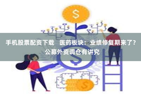 手机股票配资下载   医药板块：业绩修复期来了？  公募外资调仓有讲究