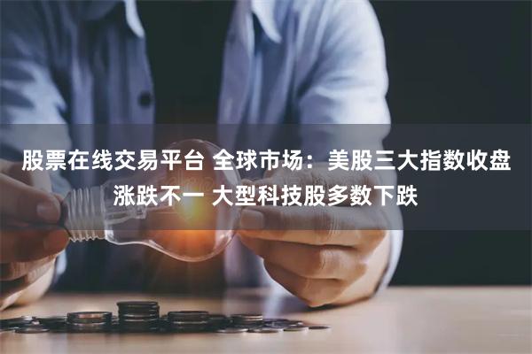 股票在线交易平台 全球市场：美股三大指数收盘涨跌不一 大型科技股多数下跌