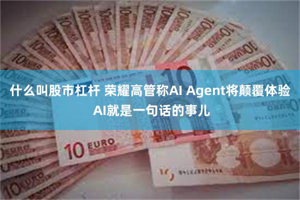 什么叫股市杠杆 荣耀高管称AI Agent将颠覆体验 AI就是一句话的事儿