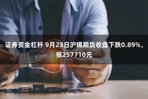 证券资金杠杆 9月23日沪锡期货收盘下跌0.89%，报257710元