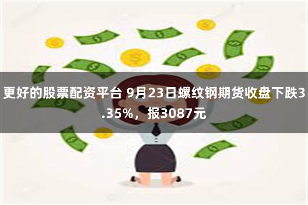 更好的股票配资平台 9月23日螺纹钢期货收盘下跌3.35%，报3087元