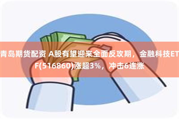 青岛期货配资 A股有望迎来全面反攻期，金融科技ETF(516860)涨超3%，冲击6连涨