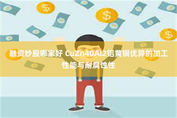 融资炒股哪家好 CuZn40Al2铝黄铜优异的加工性能与耐腐蚀性