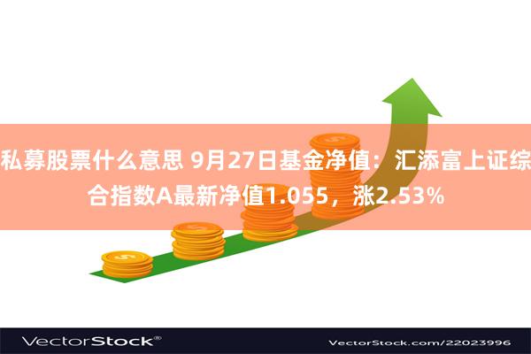 私募股票什么意思 9月27日基金净值：汇添富上证综合指数A最新净值1.055，涨2.53%