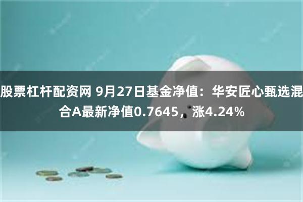 股票杠杆配资网 9月27日基金净值：华安匠心甄选混合A最新净值0.7645，涨4.24%