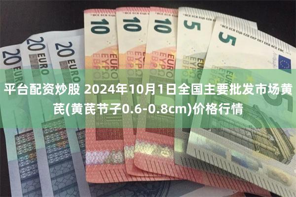 平台配资炒股 2024年10月1日全国主要批发市场黄芪(黄芪节子0.6-0.8cm)价格行情