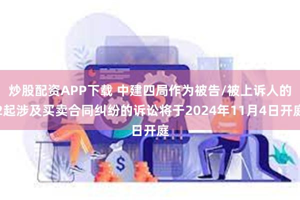 炒股配资APP下载 中建四局作为被告/被上诉人的2起涉及买卖合同纠纷的诉讼将于2024年11月4日开庭