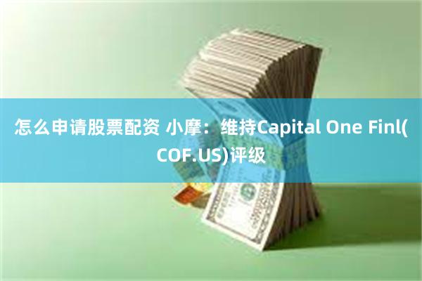 怎么申请股票配资 小摩：维持Capital One Finl(COF.US)评级