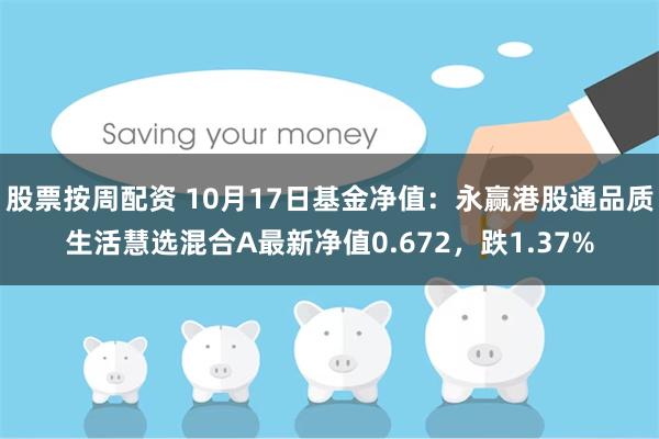 股票按周配资 10月17日基金净值：永赢港股通品质生活慧选混合A最新净值0.672，跌1.37%