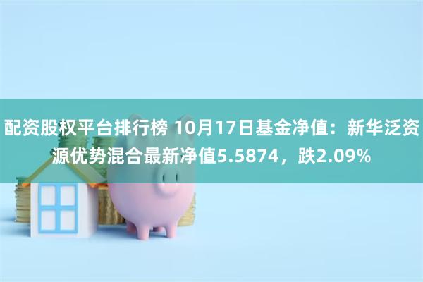 配资股权平台排行榜 10月17日基金净值：新华泛资源优势混合最新净值5.5874，跌2.09%