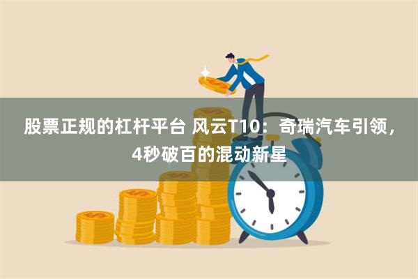 股票正规的杠杆平台 风云T10：奇瑞汽车引领，4秒破百的混动新星