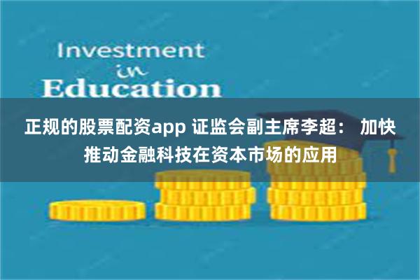 正规的股票配资app 证监会副主席李超： 加快推动金融科技在资本市场的应用