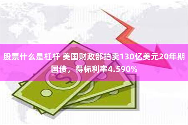 股票什么是杠杆 美国财政部拍卖130亿美元20年期国债，得标利率4.590%