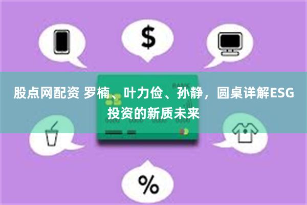 股点网配资 罗楠、叶力俭、孙静，圆桌详解ESG投资的新质未来