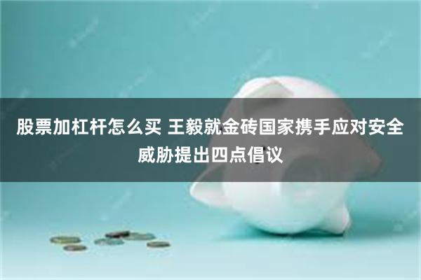 股票加杠杆怎么买 王毅就金砖国家携手应对安全威胁提出四点倡议