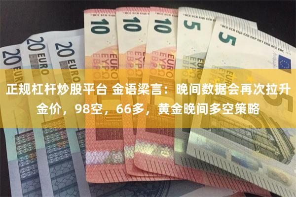 正规杠杆炒股平台 金语梁言：晚间数据会再次拉升金价，98空，66多，黄金晚间多空策略