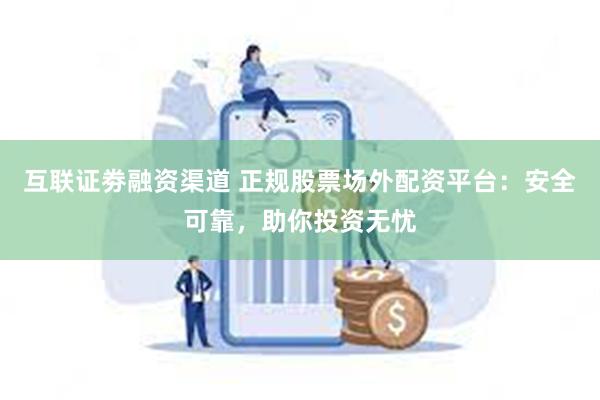 互联证劵融资渠道 正规股票场外配资平台：安全可靠，助你投资无忧