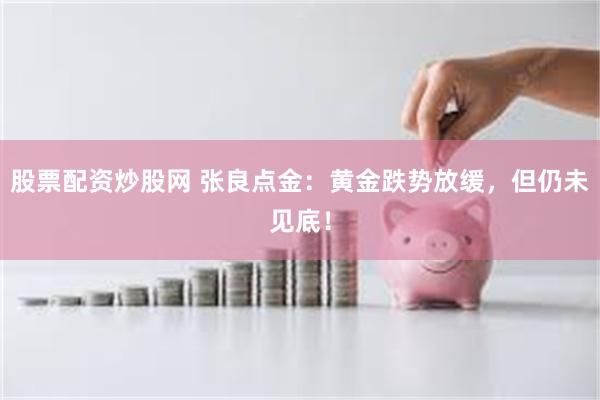 股票配资炒股网 张良点金：黄金跌势放缓，但仍未见底！