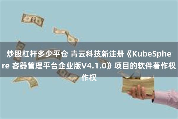 炒股杠杆多少平仓 青云科技新注册《KubeSphere 容器管理平台企业版V4.1.0》项目的软件著作权