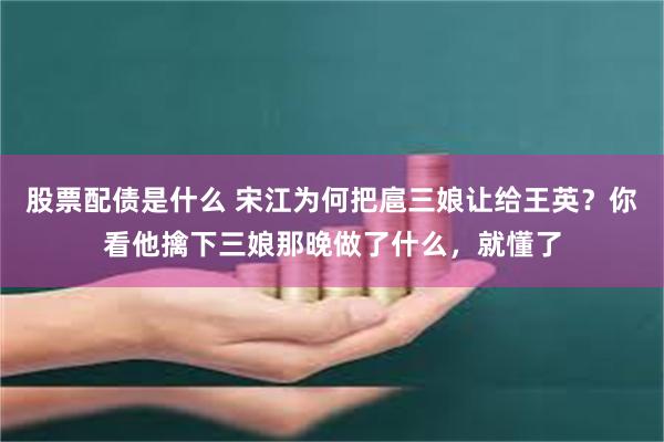 股票配债是什么 宋江为何把扈三娘让给王英？你看他擒下三娘那晚做了什么，就懂了