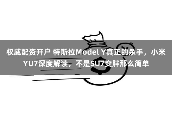 权威配资开户 特斯拉Model Y真正的杀手，小米YU7深度解读，不是SU7变胖那么简单