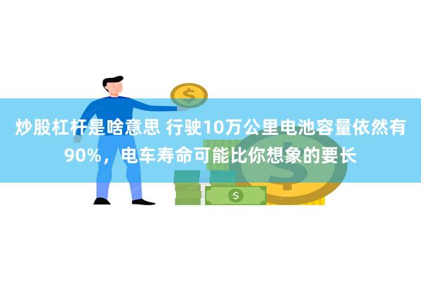 炒股杠杆是啥意思 行驶10万公里电池容量依然有90%，电车寿命可能比你想象的要长