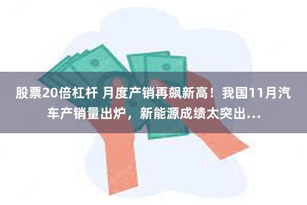 股票20倍杠杆 月度产销再飙新高！我国11月汽车产销量出炉，新能源成绩太突出…