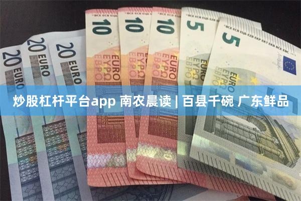 炒股杠杆平台app 南农晨读 | 百县千碗 广东鲜品