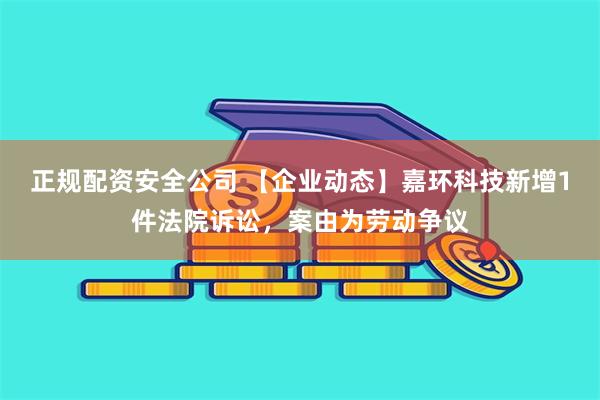 正规配资安全公司 【企业动态】嘉环科技新增1件法院诉讼，案由为劳动争议