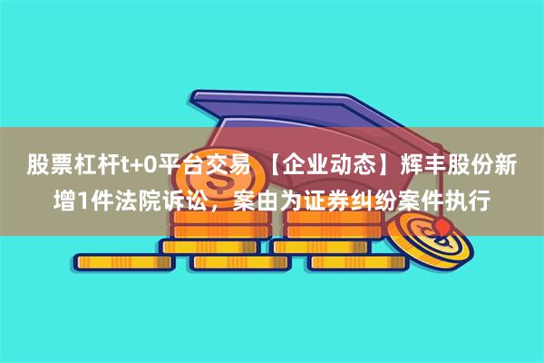 股票杠杆t+0平台交易 【企业动态】辉丰股份新增1件法院诉讼，案由为证券纠纷案件执行