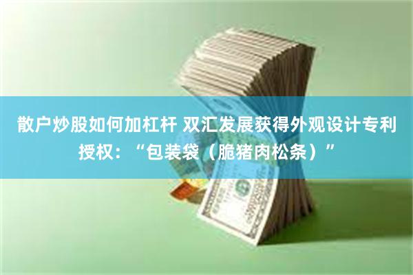 散户炒股如何加杠杆 双汇发展获得外观设计专利授权：“包装袋（脆猪肉松条）”